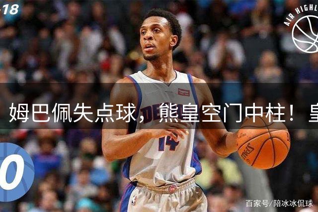 姆巴佩失点球，熊皇空门中柱！皇马0-1倒下，狂人苦吞回归首败